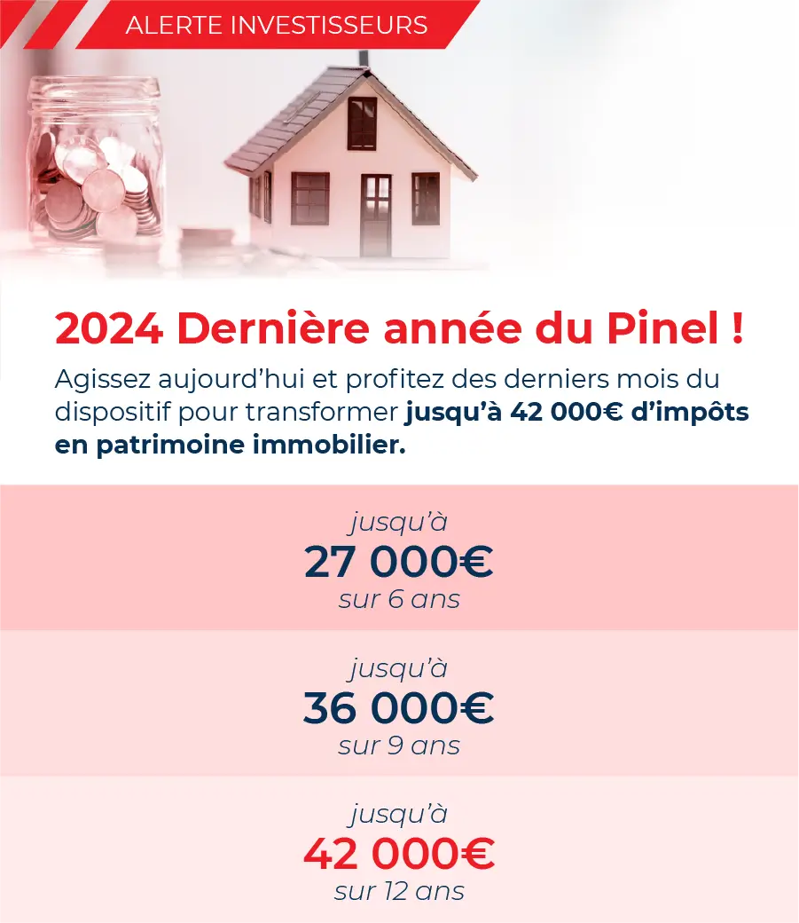 2024 : Dernière année du Pinel ! Agissez aujourd'hui et profitez des derniers mois du dispositif pour transformer jusqu'à 42 000€ d'impôts en patrimoine immobilier neuf.